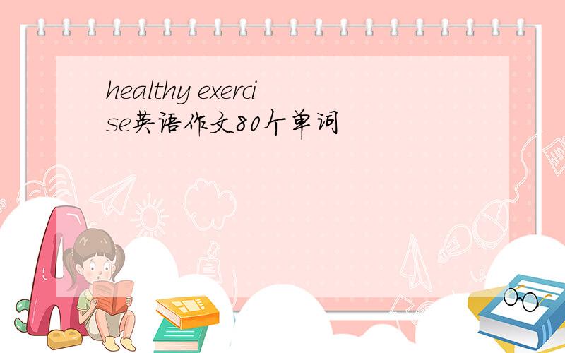 healthy exercise英语作文80个单词