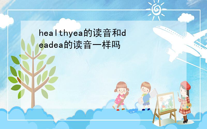 healthyea的读音和deadea的读音一样吗