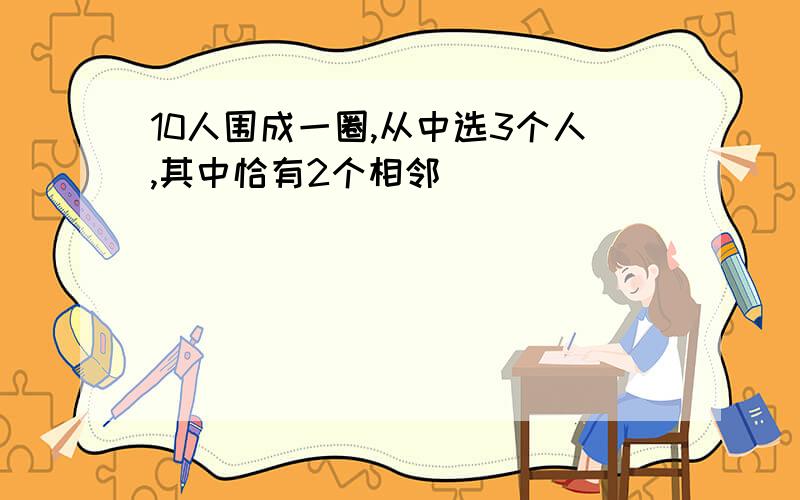 10人围成一圈,从中选3个人,其中恰有2个相邻