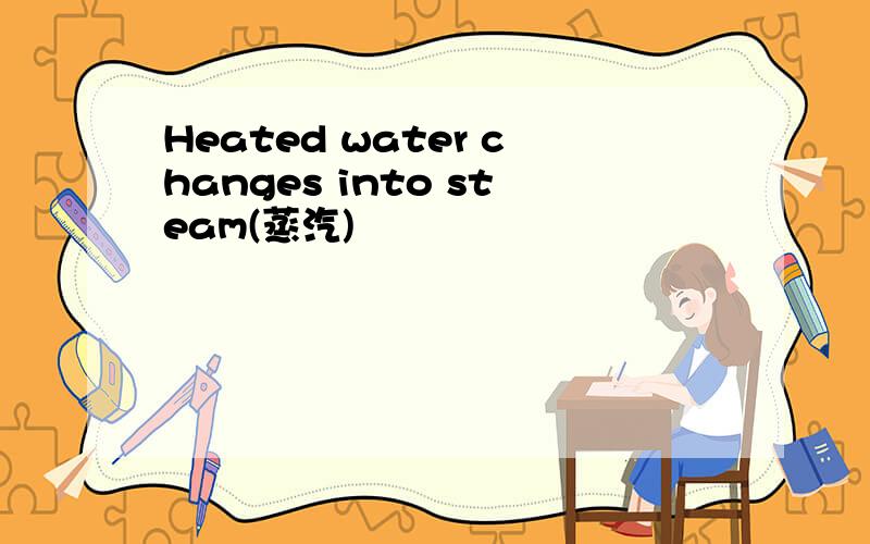 Heated water changes into steam(蒸汽)