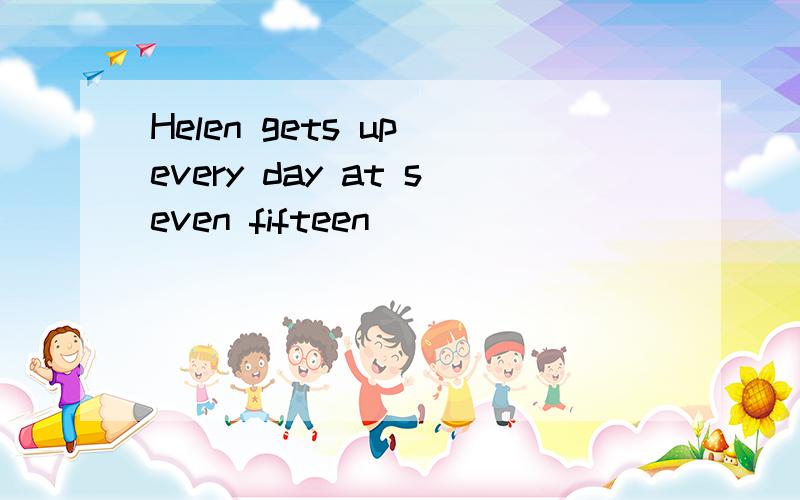 Helen gets up every day at seven fifteen