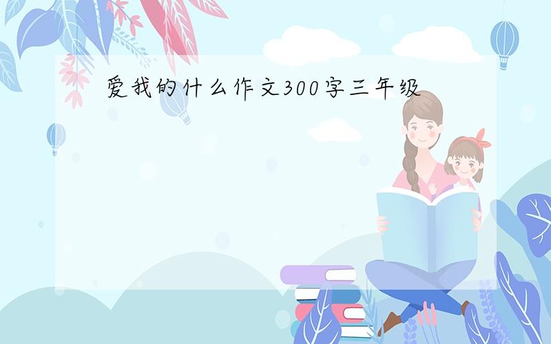 爱我的什么作文300字三年级