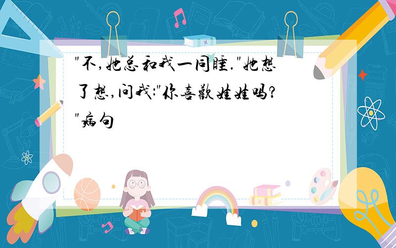 "不,她总和我一同睡."她想了想,问我:"你喜欢娃娃吗?"病句