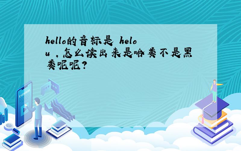 hello的音标是 helou ,怎么读出来是哈娄不是黑娄呢呢?