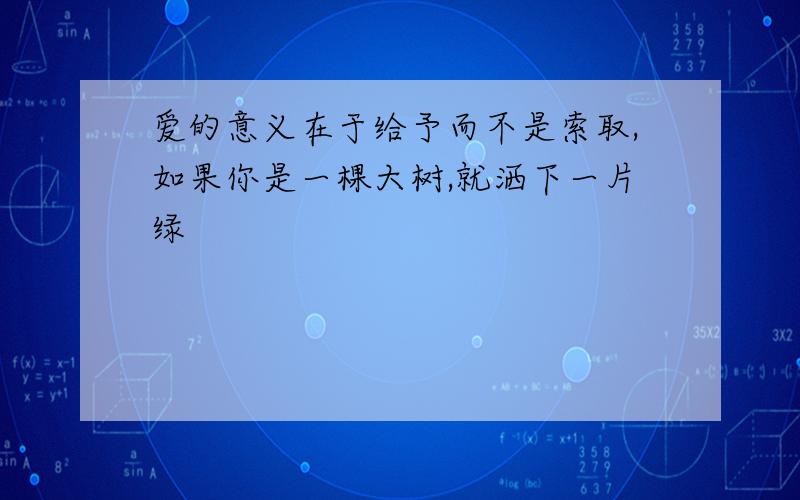 爱的意义在于给予而不是索取,如果你是一棵大树,就洒下一片绿