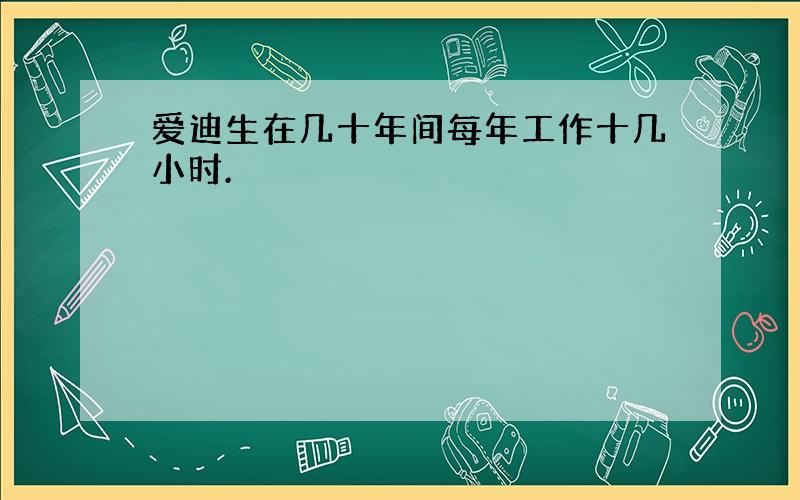 爱迪生在几十年间每年工作十几小时.