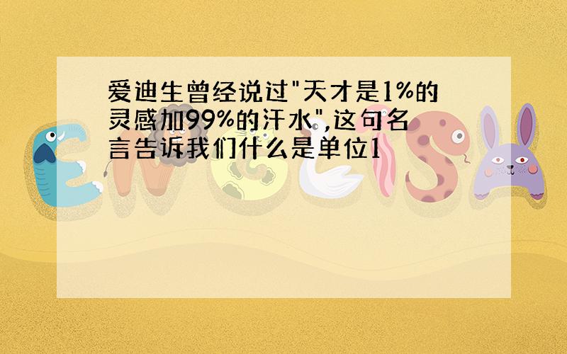 爱迪生曾经说过"天才是1%的灵感加99%的汗水",这句名言告诉我们什么是单位1