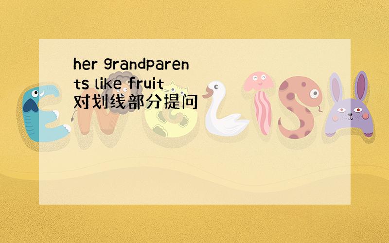 her grandparents like fruit 对划线部分提问