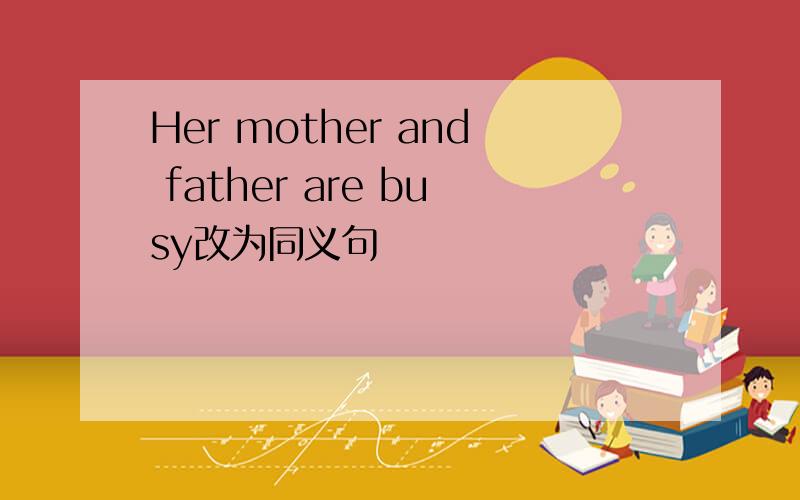 Her mother and father are busy改为同义句