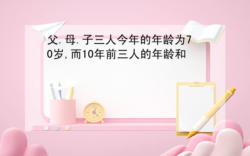 父.母.子三人今年的年龄为70岁,而10年前三人的年龄和