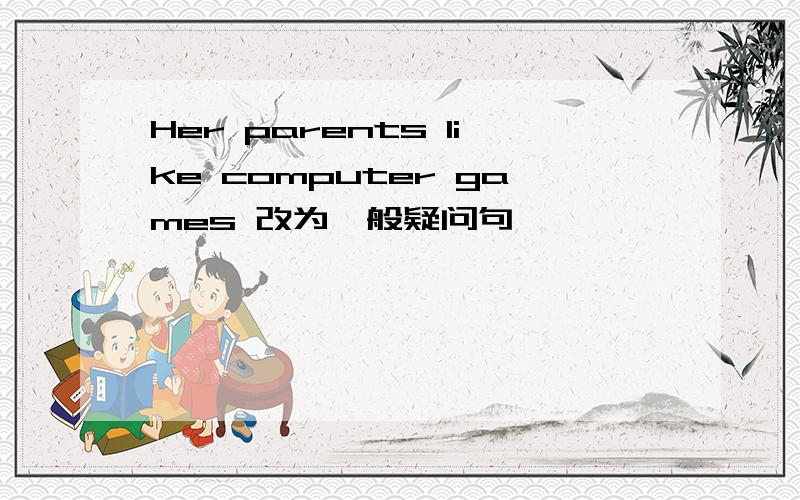 Her parents like computer games 改为一般疑问句