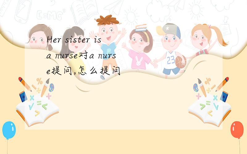 Her sister is a nurse对a nurse提问,怎么提问