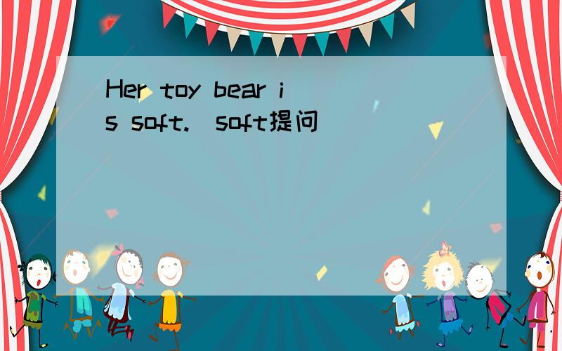 Her toy bear is soft.(soft提问)