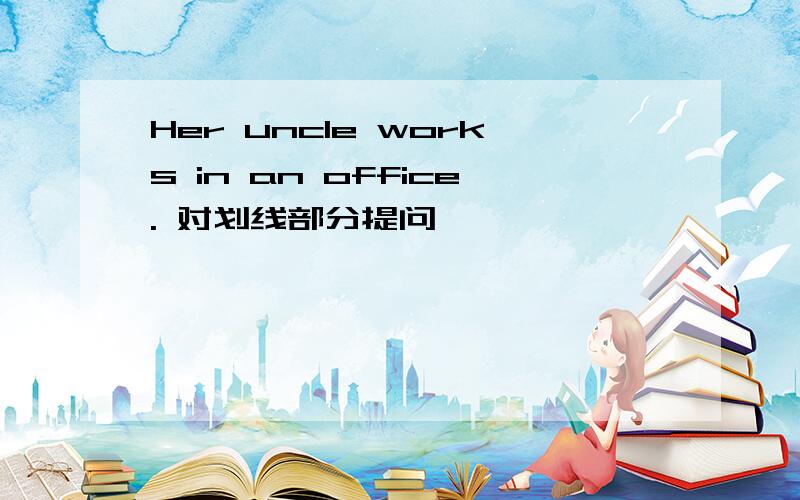 Her uncle works in an office. 对划线部分提问