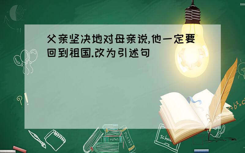 父亲坚决地对母亲说,他一定要回到祖国.改为引述句