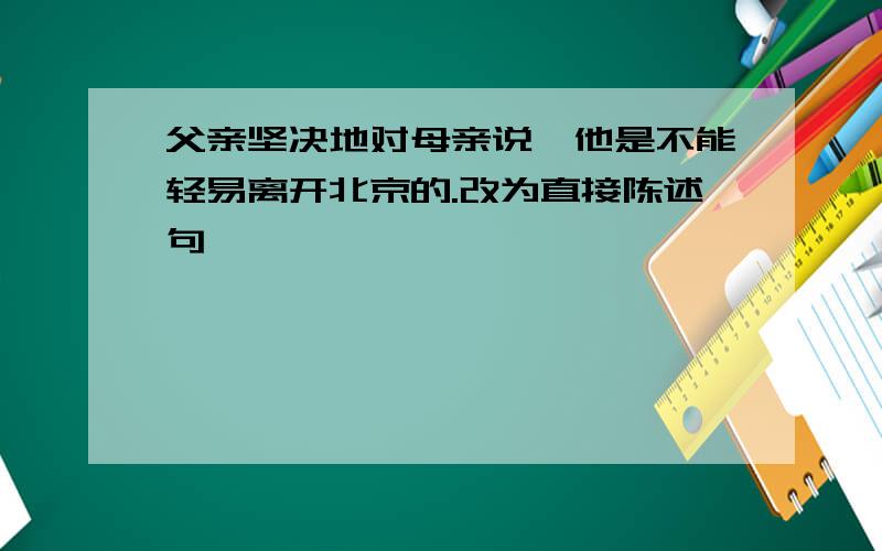 父亲坚决地对母亲说,他是不能轻易离开北京的.改为直接陈述句