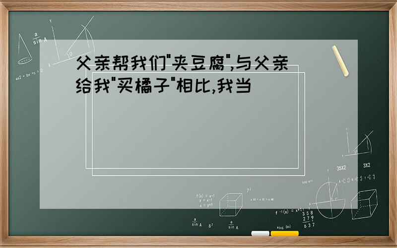 父亲帮我们"夹豆腐",与父亲给我"买橘子"相比,我当