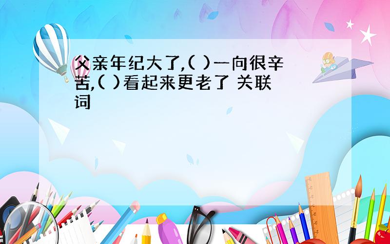 父亲年纪大了,( )一向很辛苦,( )看起来更老了 关联词