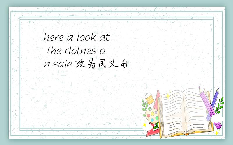 here a look at the clothes on sale 改为同义句