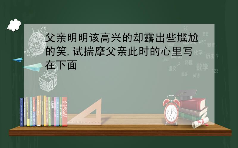 父亲明明该高兴的却露出些尴尬的笑,试揣摩父亲此时的心里写在下面