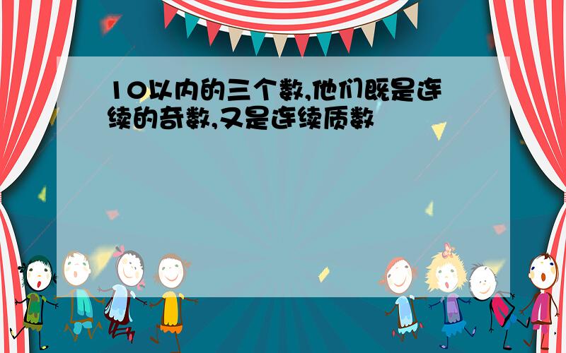 10以内的三个数,他们既是连续的奇数,又是连续质数