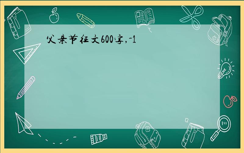 父亲节征文600字,-1