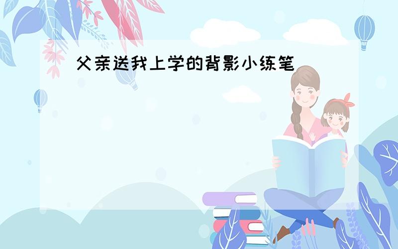 父亲送我上学的背影小练笔