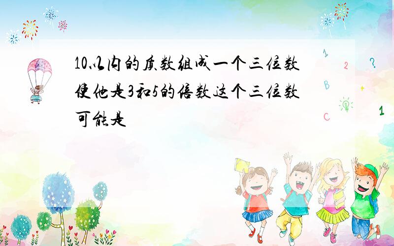 10以内的质数组成一个三位数使他是3和5的倍数这个三位数可能是