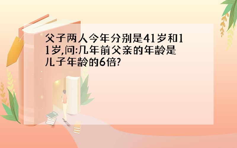 父子两人今年分别是41岁和11岁,问:几年前父亲的年龄是儿子年龄的6倍?