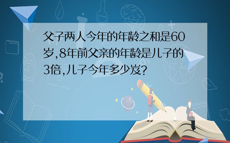 父子两人今年的年龄之和是60岁,8年前父亲的年龄是儿子的3倍,儿子今年多少岌?