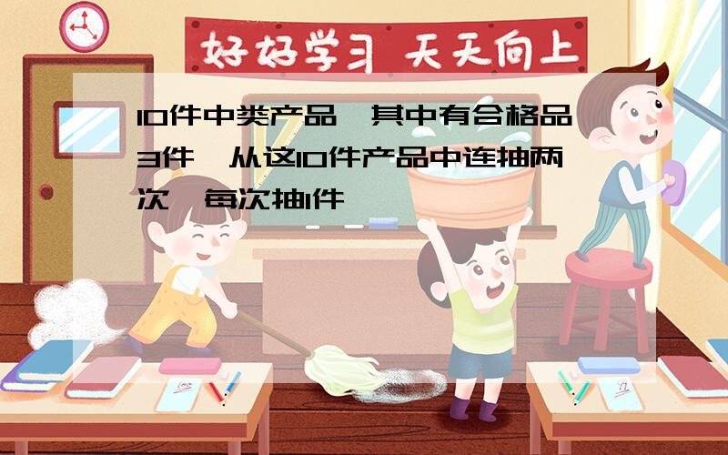 10件中类产品,其中有合格品3件,从这10件产品中连抽两次,每次抽1件