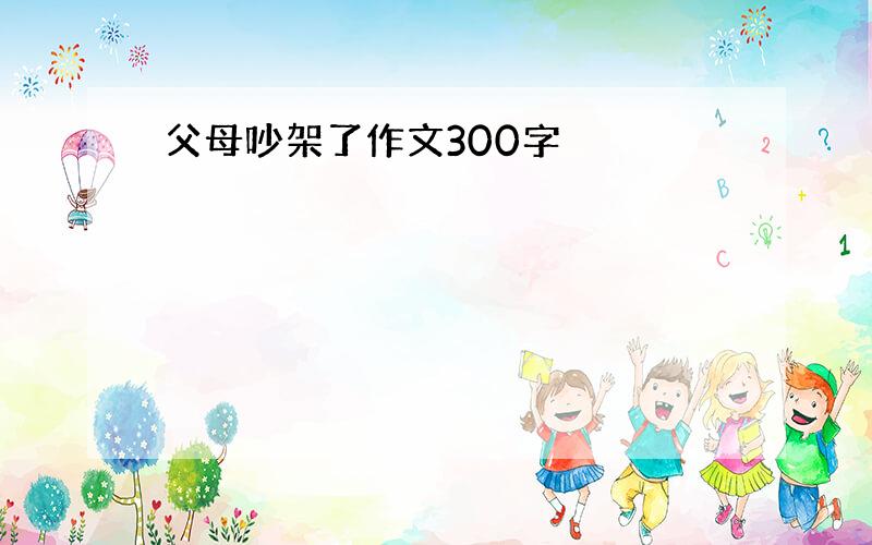 父母吵架了作文300字