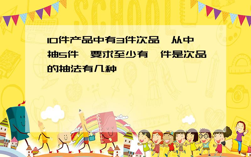 10件产品中有3件次品,从中抽5件,要求至少有一件是次品的抽法有几种