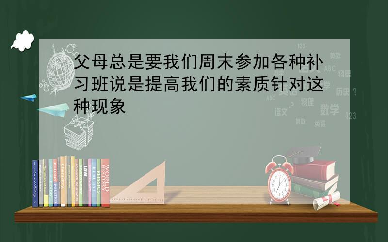 父母总是要我们周末参加各种补习班说是提高我们的素质针对这种现象