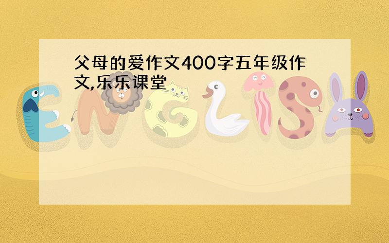 父母的爱作文400字五年级作文,乐乐课堂