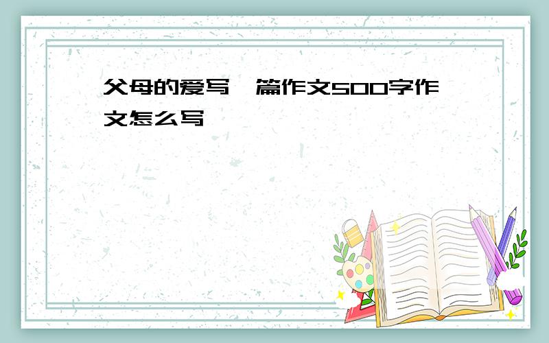 父母的爱写一篇作文500字作文怎么写