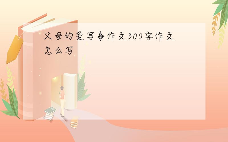 父母的爱写事作文300字作文怎么写