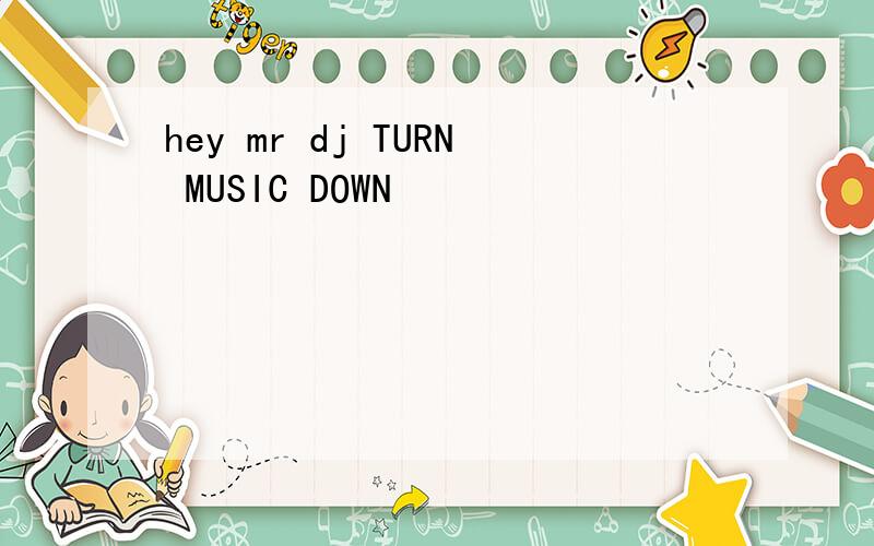 hey mr dj TURN MUSIC DOWN