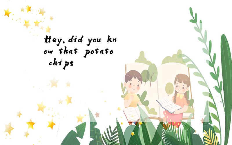 Hey,did you know that potato chips