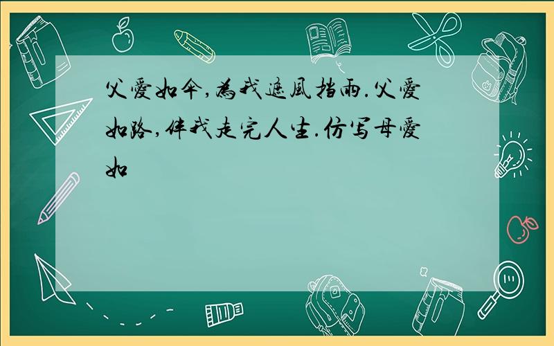 父爱如伞,为我遮风挡雨.父爱如路,伴我走完人生.仿写母爱如