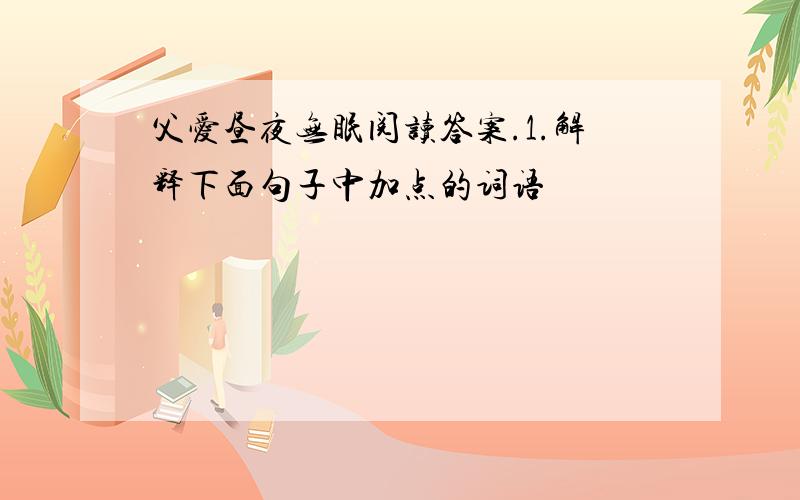 父爱昼夜无眠阅读答案.1.解释下面句子中加点的词语