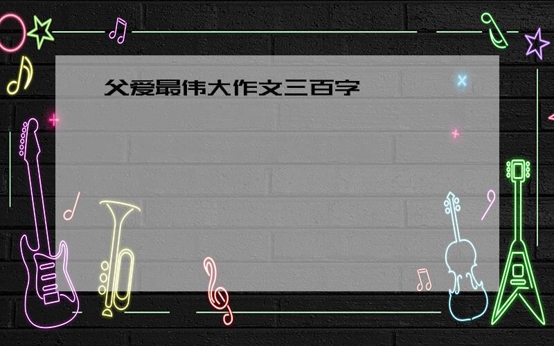 父爱最伟大作文三百字