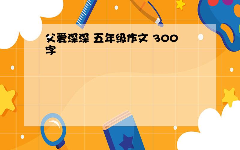 父爱深深 五年级作文 300字