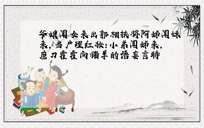 爷娘闻女来出郭相扶将阿姊闻妹来,当户理红妆:小弟闻姊来,磨刀霍霍向猪羊的语妄言特