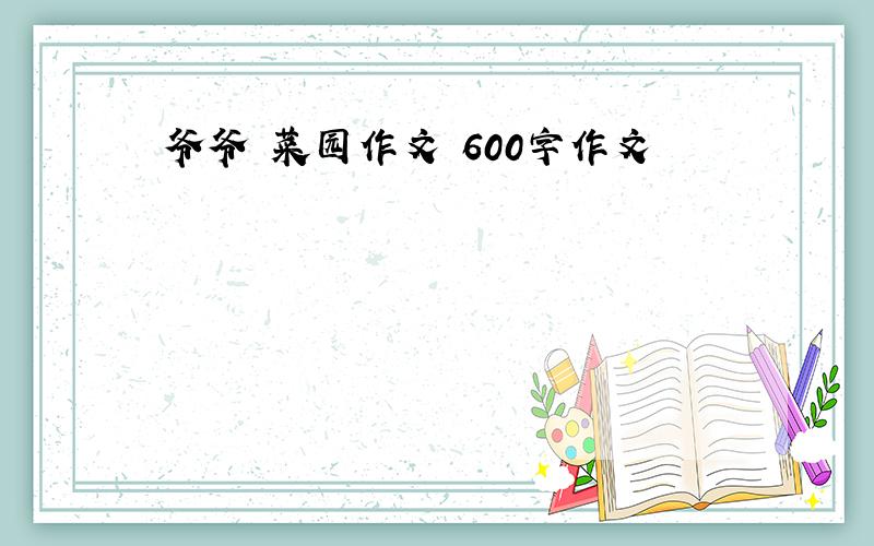 爷爷 菜园作文 600字作文