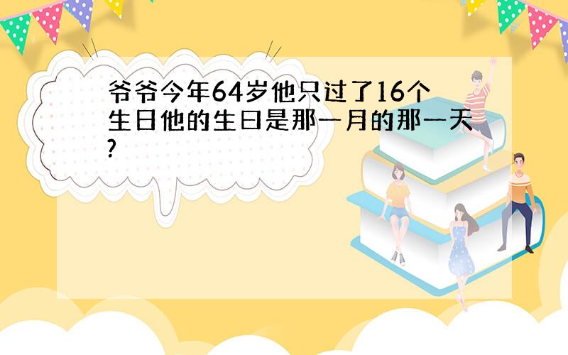 爷爷今年64岁他只过了16个生日他的生曰是那一月的那一天?