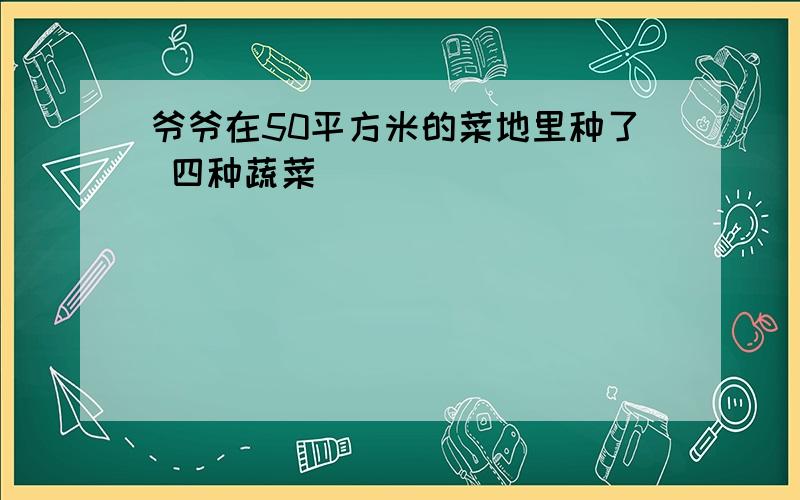 爷爷在50平方米的菜地里种了 四种蔬菜