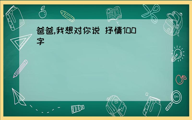 爸爸,我想对你说 抒情100字