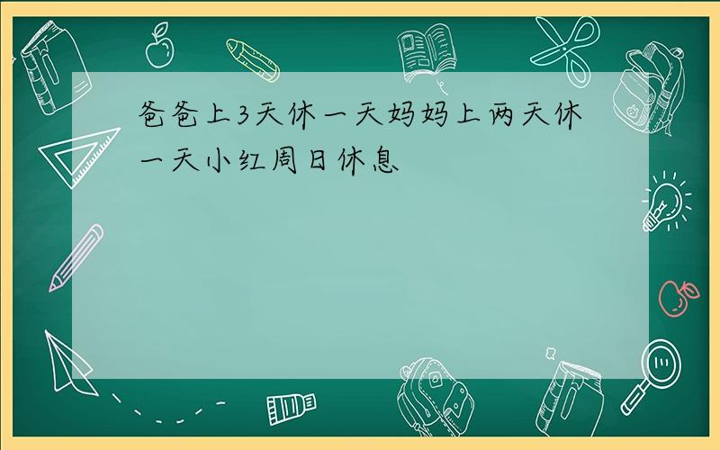 爸爸上3天休一天妈妈上两天休一天小红周日休息