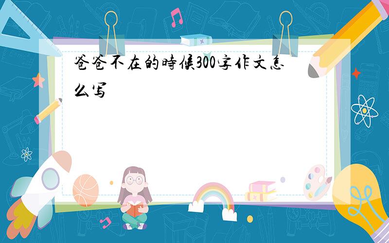 爸爸不在的时候300字作文怎么写